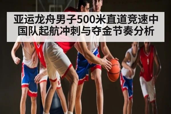 亚运龙舟男子500米直道竞速中国队起航冲刺与夺金节奏分析