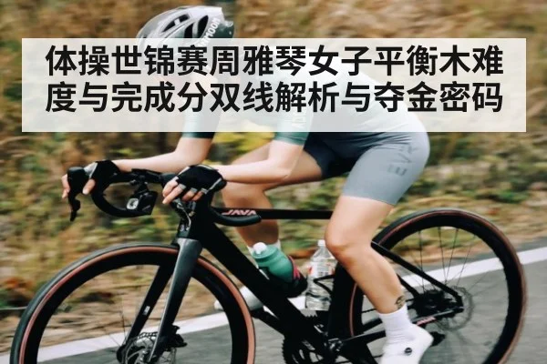体操世锦赛周雅琴女子平衡木难度与完成分双线解析与夺金密码
