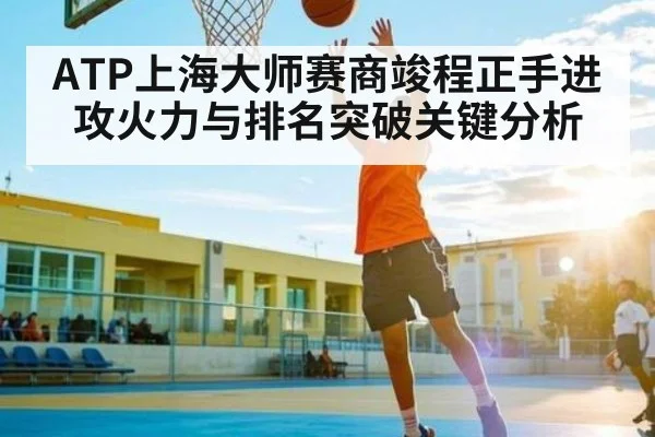ATP上海大师赛商竣程正手进攻火力与排名突破关键分析