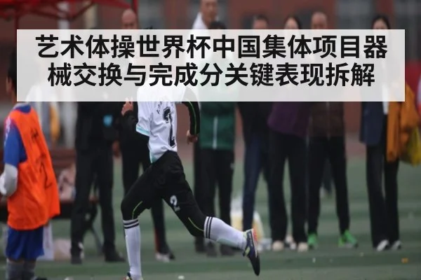 艺术体操世界杯中国集体项目器械交换与完成分关键表现拆解