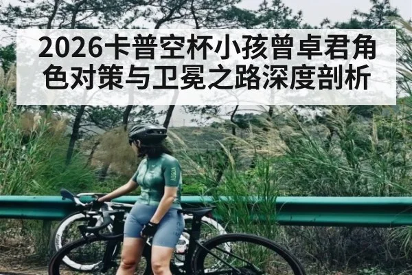 2026卡普空杯小孩曾卓君角色对策与卫冕之路深度剖析