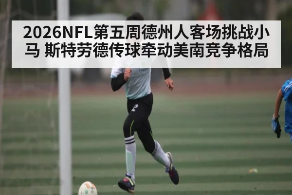 2026NFL第五周德州人客场挑战小马 斯特劳德传球牵动美南竞争格局