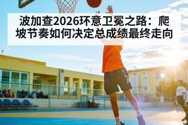 波加查2026环意卫冕之路:爬坡节奏如何决定总成绩最终走向