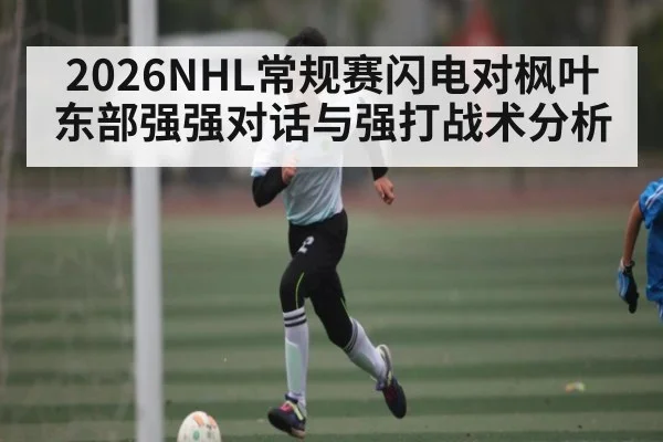 2026NHL常规赛闪电对枫叶东部强强对话与强打战术分析